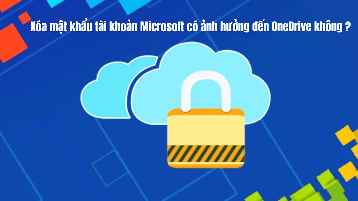 Xóa mật khẩu tài khoản Microsoft có ảnh hưởng đến OneDrive không?